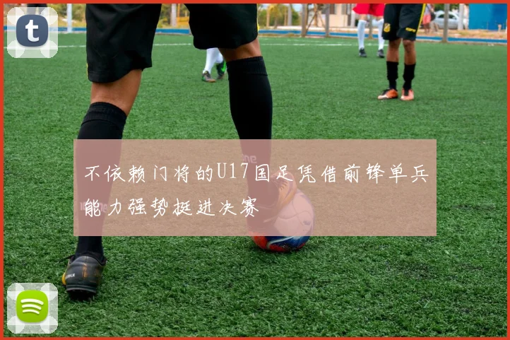 不依赖门将的U17国足凭借前锋单兵能力强势挺进决赛
