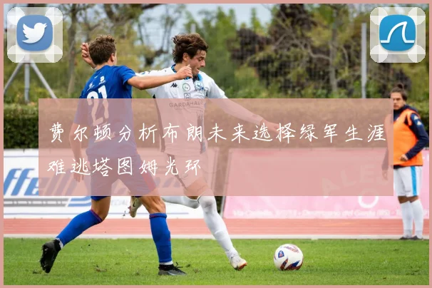 费尔顿分析布朗未来选择绿军生涯难逃塔图姆光环