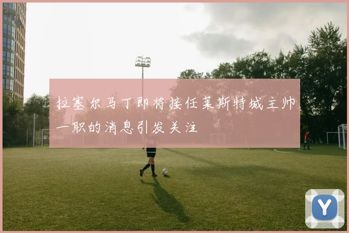 拉塞尔马丁即将接任莱斯特城主帅一职的消息引发关注