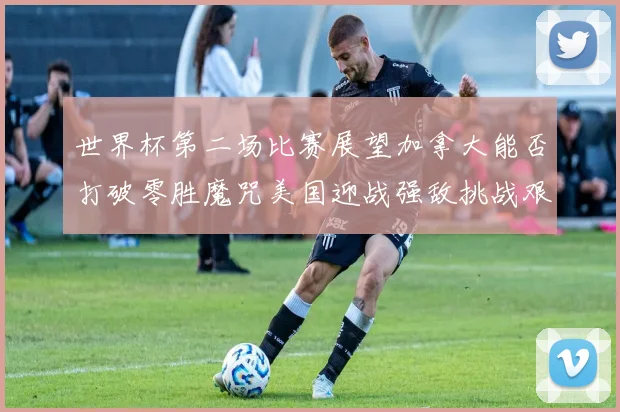 世界杯第二场比赛展望加拿大能否打破零胜魔咒美国迎战强敌挑战艰巨