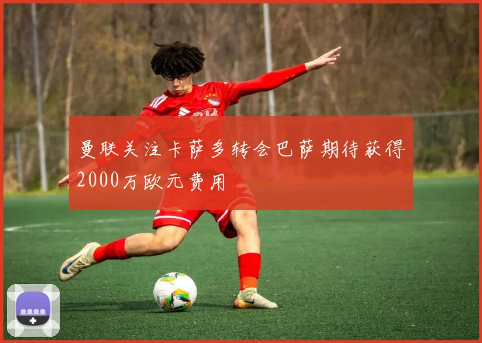 曼联关注卡萨多转会巴萨期待获得2000万欧元费用