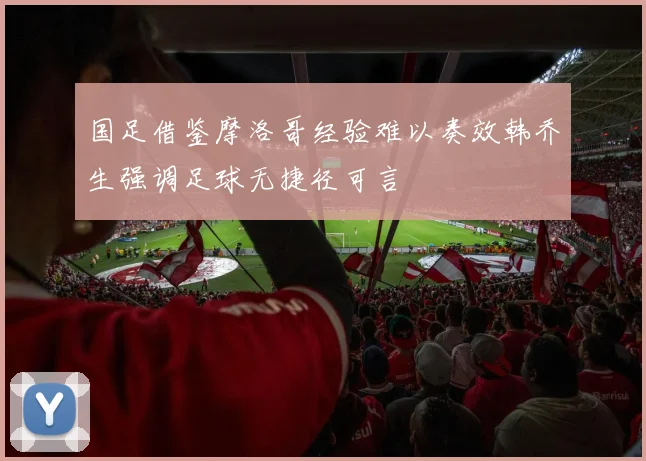 国足借鉴摩洛哥经验难以奏效韩乔生强调足球无捷径可言