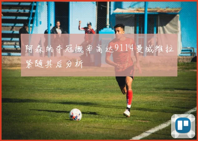 阿森纳夺冠概率高达9114曼城维拉紧随其后分析