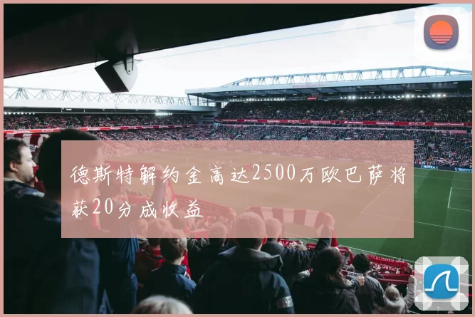 德斯特解约金高达2500万欧巴萨将获20分成收益