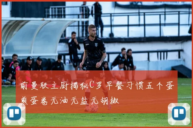 前曼联主厨揭秘C罗早餐习惯五个蛋煎蛋卷无油无盐无胡椒