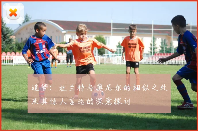 追梦：杜兰特与奥尼尔的相似之处及其惊人言论的深意探讨