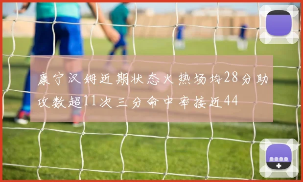 康宁汉姆近期状态火热场均28分助攻数超11次三分命中率接近44