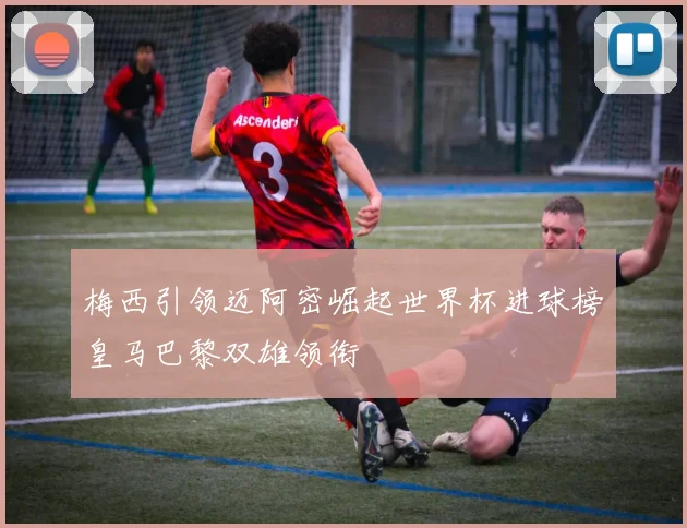 梅西引领迈阿密崛起世界杯进球榜皇马巴黎双雄领衔