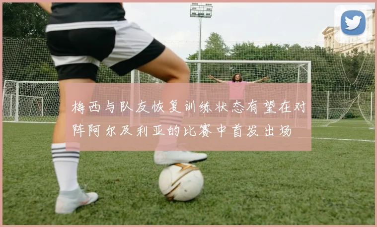 梅西与队友恢复训练状态有望在对阵阿尔及利亚的比赛中首发出场
