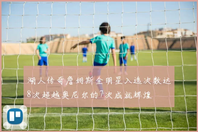 湖人传奇詹姆斯全明星入选次数达8次超越奥尼尔的7次成就辉煌