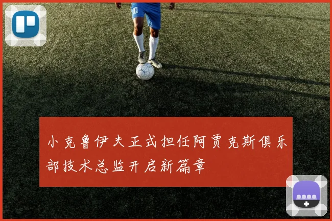 小克鲁伊夫正式担任阿贾克斯俱乐部技术总监开启新篇章
