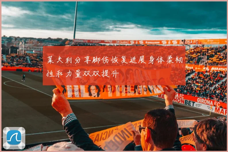 莱夫利分享脚伤恢复进展身体柔韧性和力量双双提升