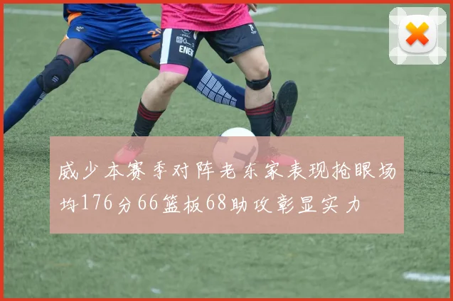 威少本赛季对阵老东家表现抢眼场均176分66篮板68助攻彰显实力