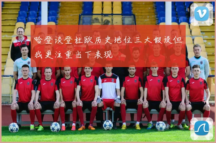哈登谈登杜欧历史地位三大假设但我更注重当下表现
