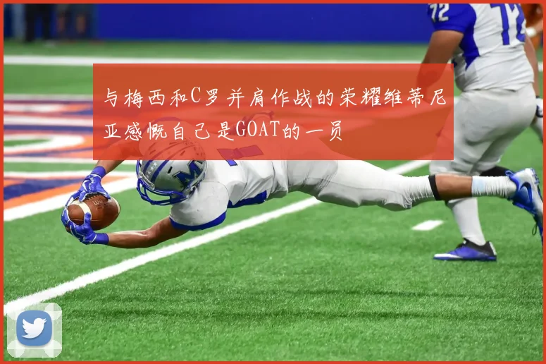 与梅西和C罗并肩作战的荣耀维蒂尼亚感慨自己是GOAT的一员