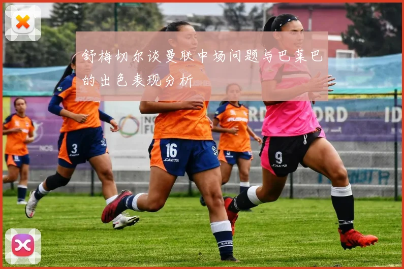 舒梅切尔谈曼联中场问题与巴莱巴的出色表现分析