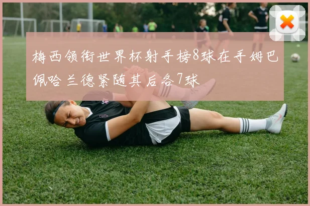 梅西领衔世界杯射手榜8球在手姆巴佩哈兰德紧随其后各7球
