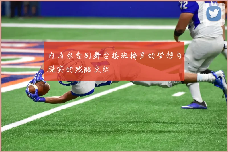 内马尔告别舞台接班梅罗的梦想与现实的残酷交织